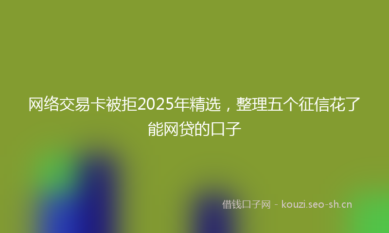网络交易卡被拒2025年精选，整理五个征信花了能网贷的口子