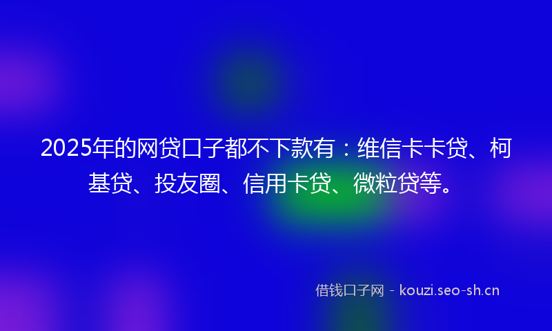 2025年的网贷口子都不下款有：维信卡卡贷、柯基贷、投友圈、信用卡贷、微粒贷等。