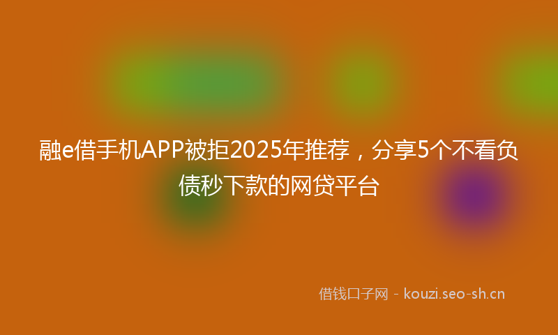 融e借手机APP被拒2025年推荐，分享5个不看负债秒下款的网贷平台