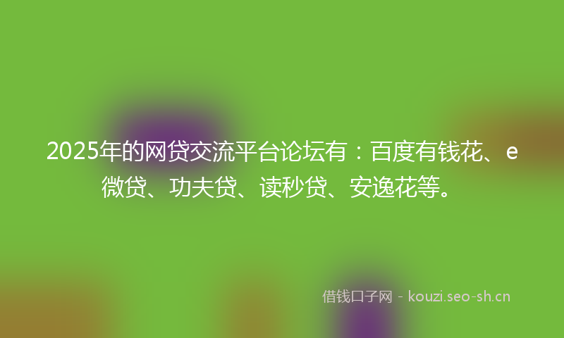 2025年的网贷交流平台论坛有：百度有钱花、e微贷、功夫贷、读秒贷、安逸花等。