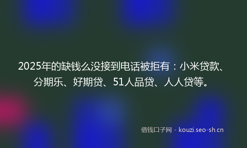 2025年的缺钱么没接到电话被拒有:小米贷款、分期乐、好期贷、51人品贷、人人贷等。