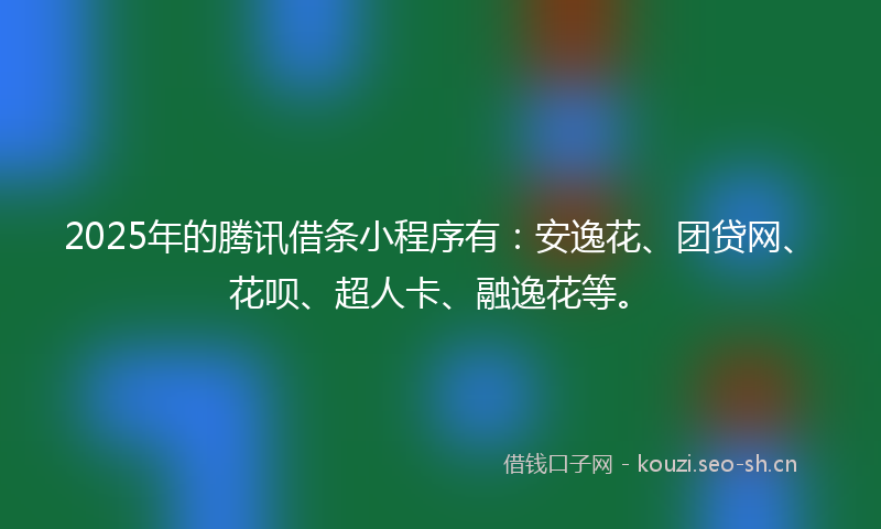 2025年的腾讯借条小程序有：安逸花、团贷网、花呗、超人卡、融逸花等。