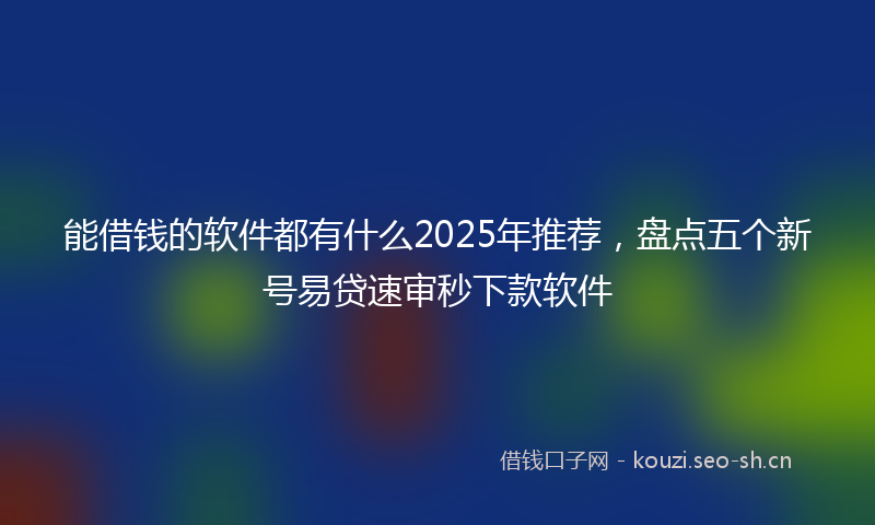 能借钱的软件都有什么2025年推荐，盘点五个新号易贷速审秒下款软件