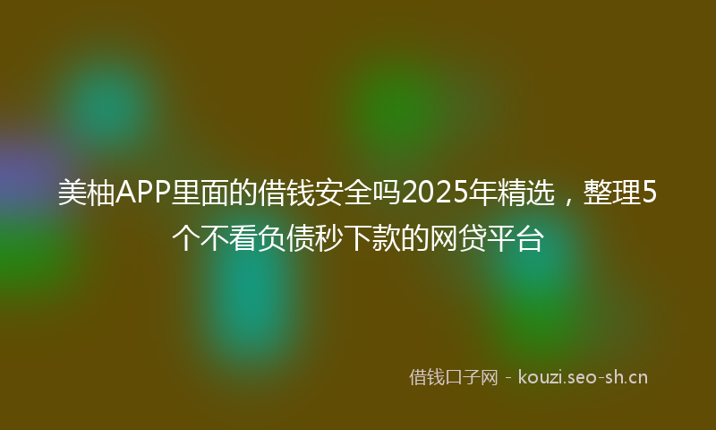 美柚APP里面的借钱安全吗2025年精选，整理5个不看负债秒下款的网贷平台