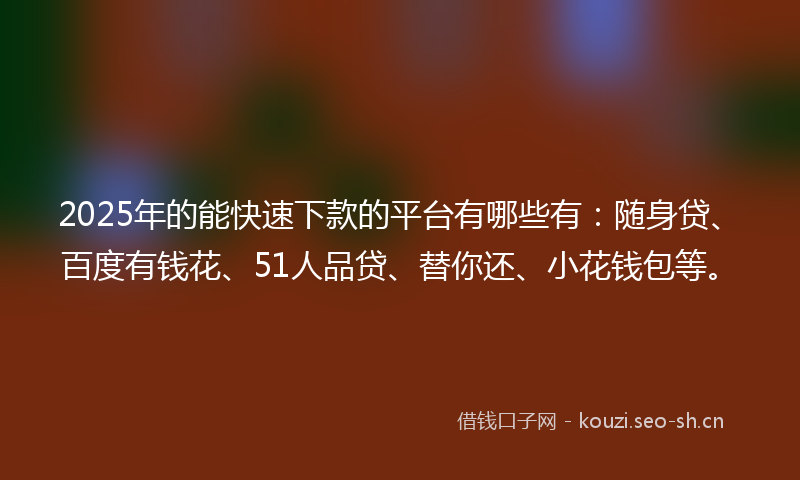 2025年的能快速下款的平台有哪些有：随身贷、百度有钱花、51人品贷、替你还、小花钱包等。