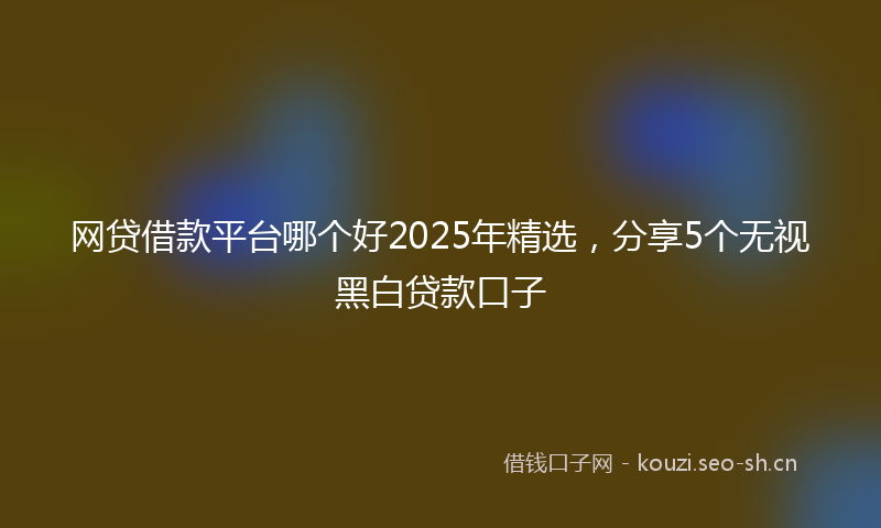 网贷借款平台哪个好2025年精选，分享5个无视黑白贷款口子