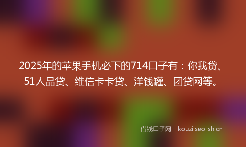 2025年的苹果手机必下的714口子有：你我贷、51人品贷、维信卡卡贷、洋钱罐、团贷网等。
