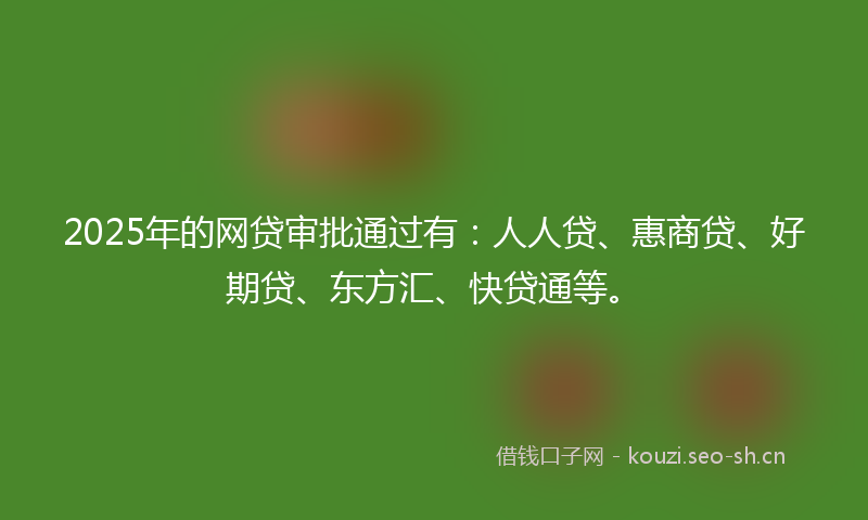 2025年的网贷审批通过有：人人贷、惠商贷、好期贷、东方汇、快贷通等。