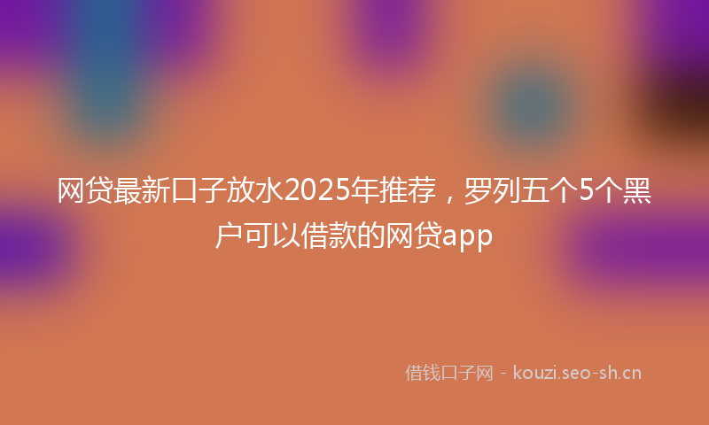 网贷最新口子放水2025年推荐，罗列五个5个黑户可以借款的网贷app