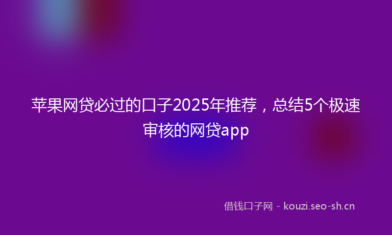 苹果网贷必过的口子2025年推荐，总结5个极速审核的网贷app