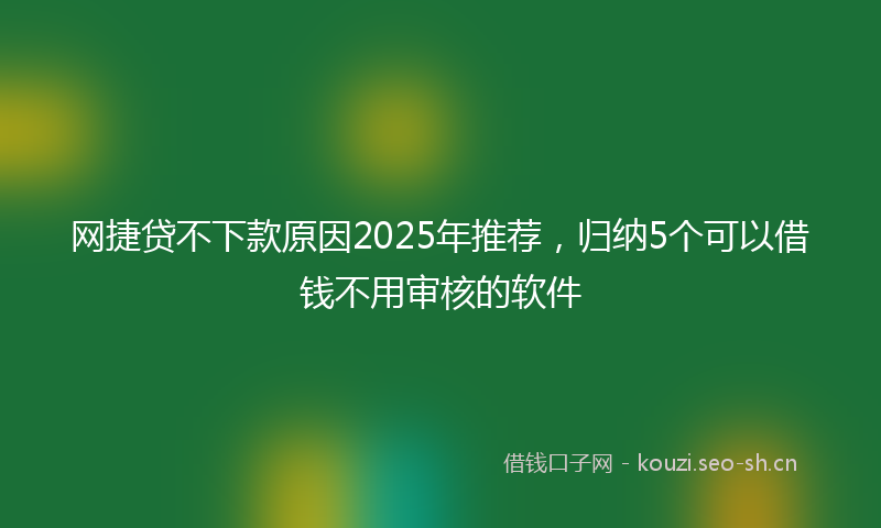网捷贷不下款原因2025年推荐，归纳5个可以借钱不用审核的软件