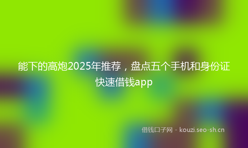 能下的高炮2025年推荐，盘点五个手机和身份证快速借钱app