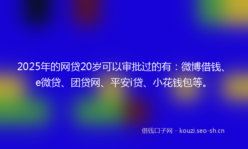 2025年的网贷20岁可以审批过的有：微博借钱、e微贷、团贷网、平安i贷、小花钱包等。