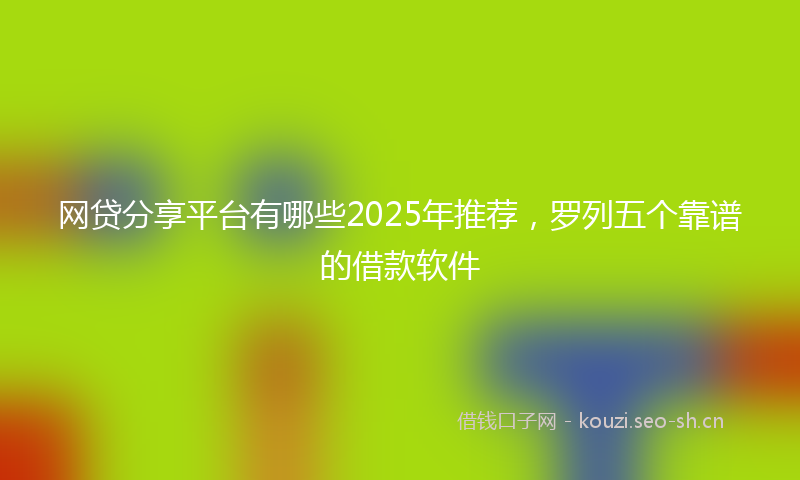 网贷分享平台有哪些2025年推荐，罗列五个靠谱的借款软件