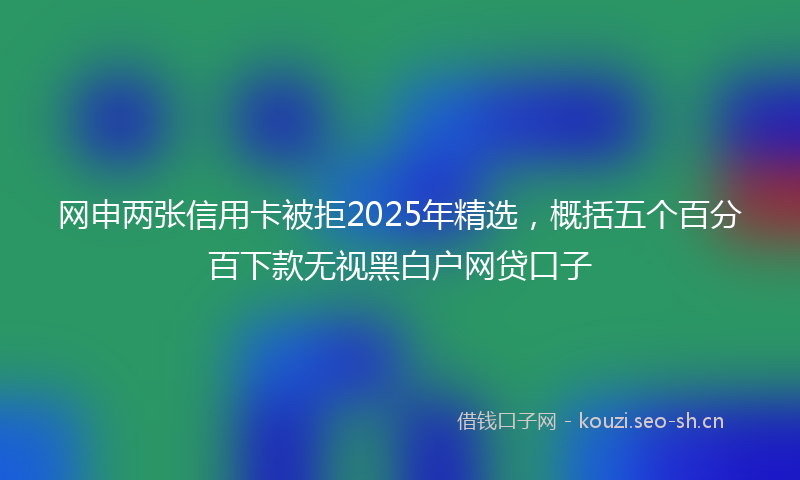 网申两张信用卡被拒2025年精选,概括五个百分百下款无视黑白户网贷口子