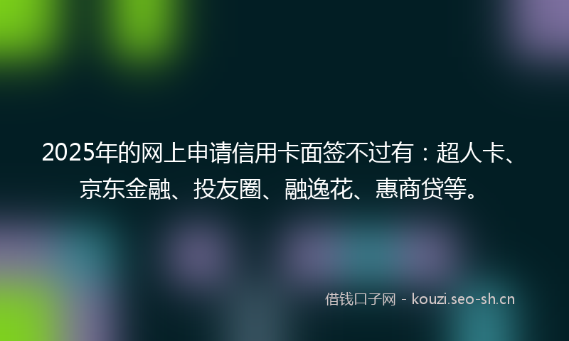 2025年的网上申请信用卡面签不过有：超人卡、京东金融、投友圈、融逸花、惠商贷等。