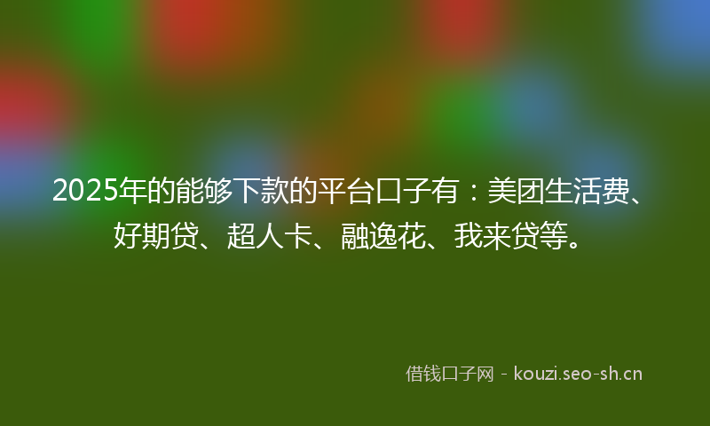 2025年的能够下款的平台口子有：美团生活费、好期贷、超人卡、融逸花、我来贷等。