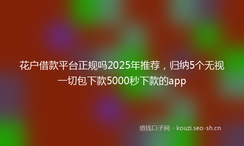 花户借款平台正规吗2025年推荐，归纳5个无视一切包下款5000秒下款的app