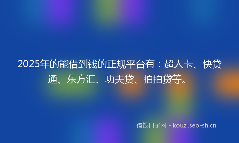 2025年的能借到钱的正规平台有：超人卡、快贷通、东方汇、功夫贷、拍拍贷等。