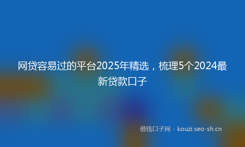 网贷容易过的平台2025年精选，梳理5个2024最新贷款口子