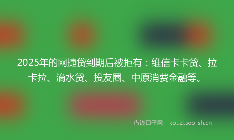 2025年的网捷贷到期后被拒有：维信卡卡贷、拉卡拉、滴水贷、投友圈、中原消费金融等。