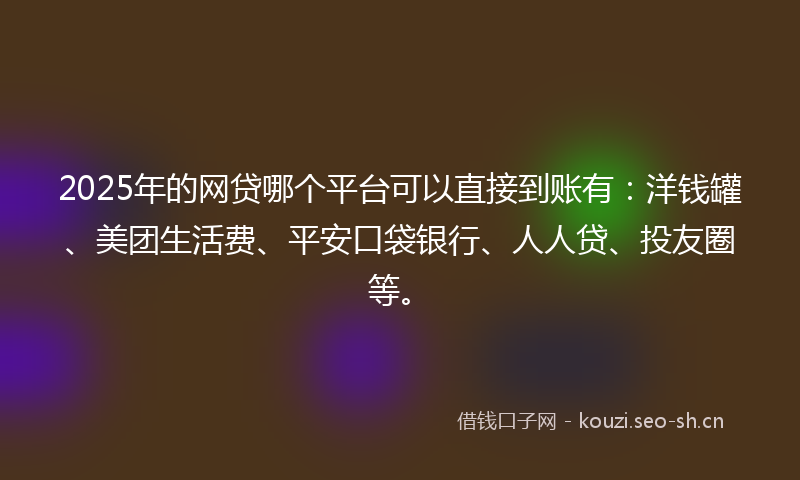 2025年的网贷哪个平台可以直接到账有：洋钱罐、美团生活费、平安口袋银行、人人贷、投友圈等。