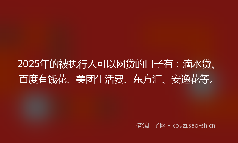 2025年的被执行人可以网贷的口子有：滴水贷、百度有钱花、美团生活费、东方汇、安逸花等。