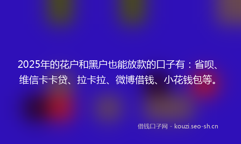 2025年的花户和黑户也能放款的口子有：省呗、维信卡卡贷、拉卡拉、微博借钱、小花钱包等。