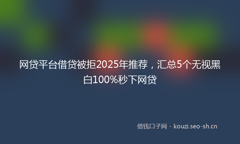 网贷平台借贷被拒2025年推荐，汇总5个无视黑白100%秒下网贷