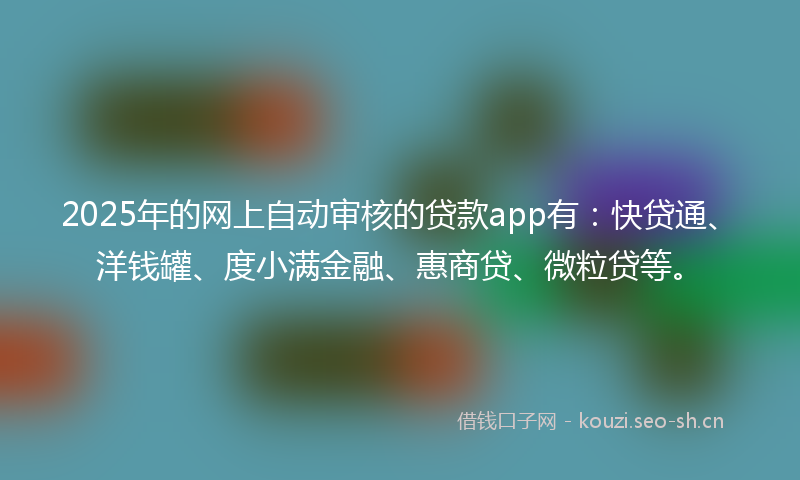 2025年的网上自动审核的贷款app有：快贷通、洋钱罐、度小满金融、惠商贷、微粒贷等。