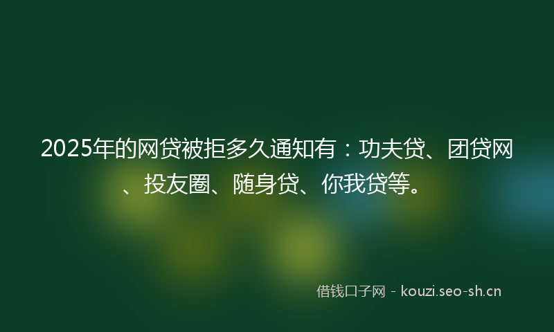 2025年的网贷被拒多久通知有：功夫贷、团贷网、投友圈、随身贷、你我贷等。