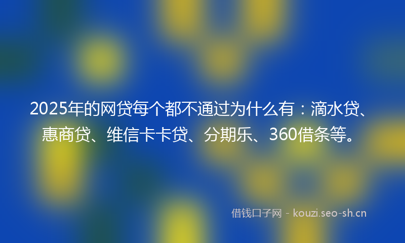 2025年的网贷每个都不通过为什么有：滴水贷、惠商贷、维信卡卡贷、分期乐、360借条等。
