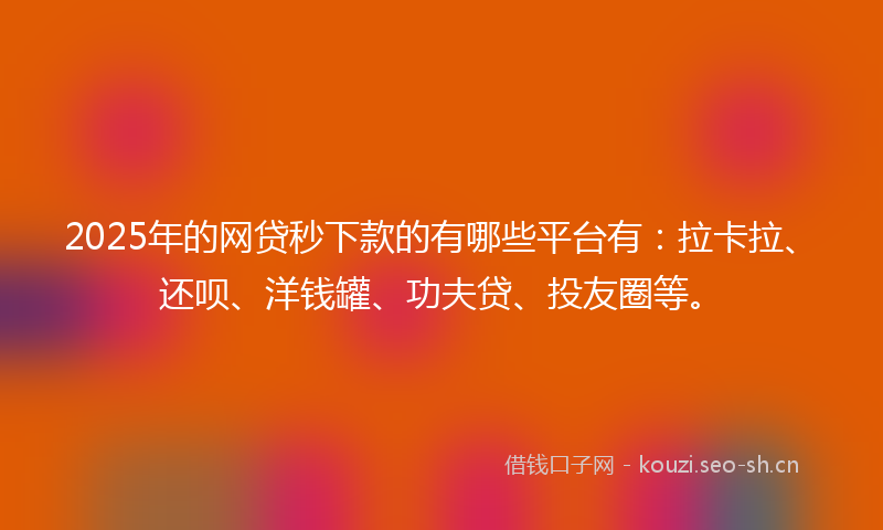 2025年的网贷秒下款的有哪些平台有：拉卡拉、还呗、洋钱罐、功夫贷、投友圈等。