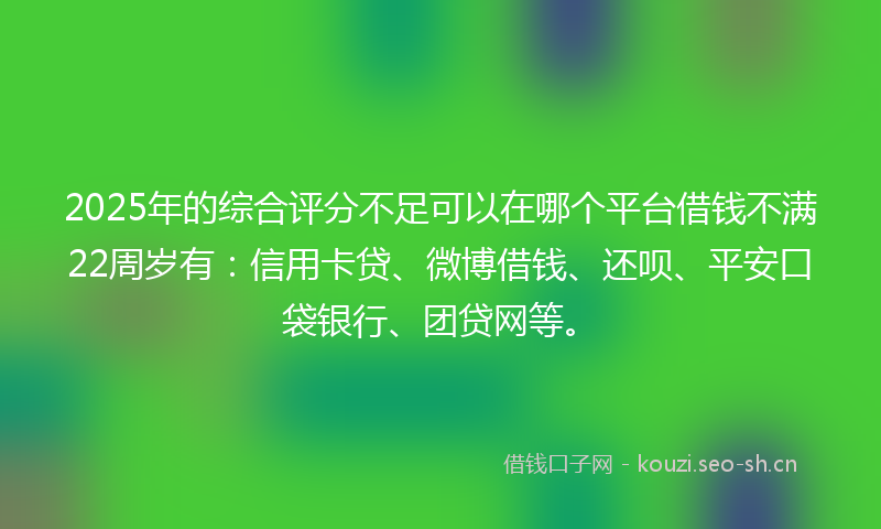 2025年的综合评分不足可以在哪个平台借钱不满22周岁有：信用卡贷、微博借钱、还呗、平安口袋银行、团贷网等。