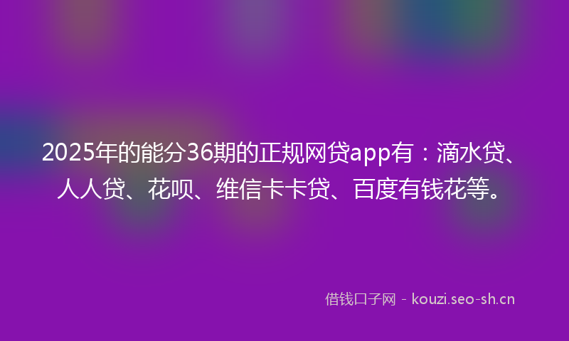 2025年的能分36期的正规网贷app有:滴水贷、人人贷、花呗、维信卡卡贷、百度有钱花等。
