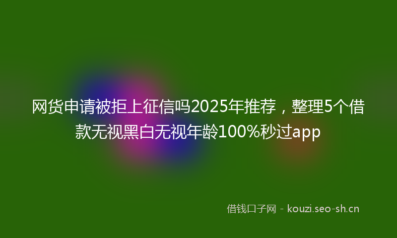 网货申请被拒上征信吗2025年推荐,整理5个借款无视黑白无视年龄100%秒过app