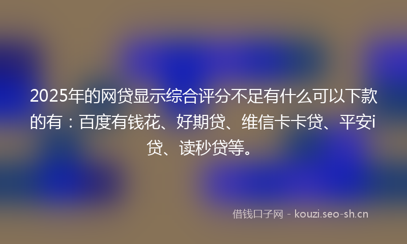 2025年的网贷显示综合评分不足有什么可以下款的有：百度有钱花、好期贷、维信卡卡贷、平安i贷、读秒贷等。