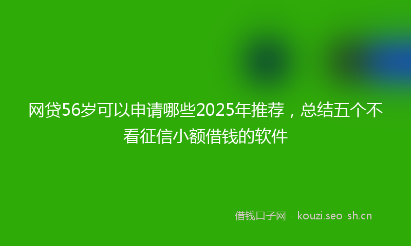 网贷56岁可以申请哪些2025年推荐，总结五个不看征信小额借钱的软件