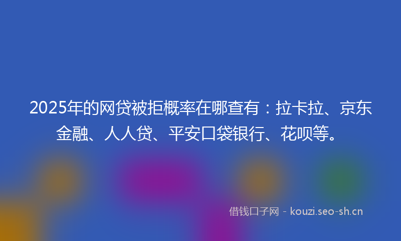 2025年的网贷被拒概率在哪查有：拉卡拉、京东金融、人人贷、平安口袋银行、花呗等。