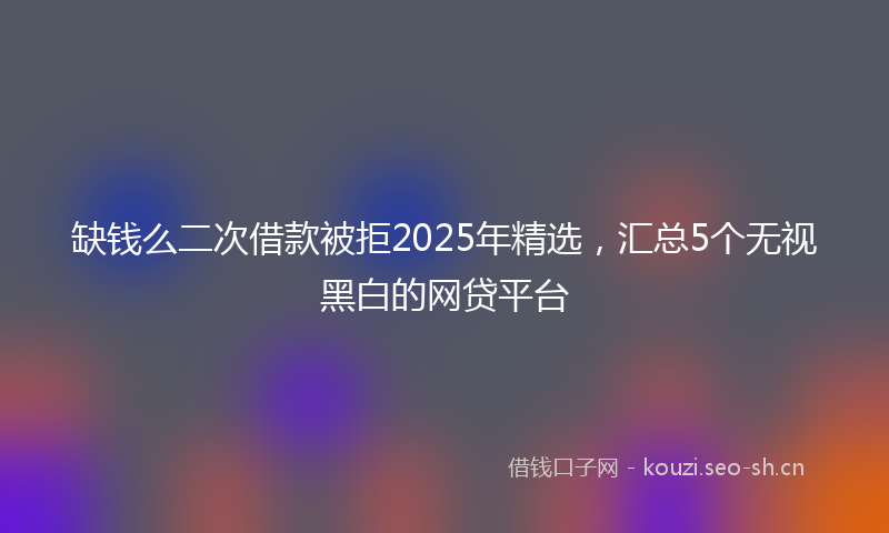 缺钱么二次借款被拒2025年精选,汇总5个无视黑白的网贷平台