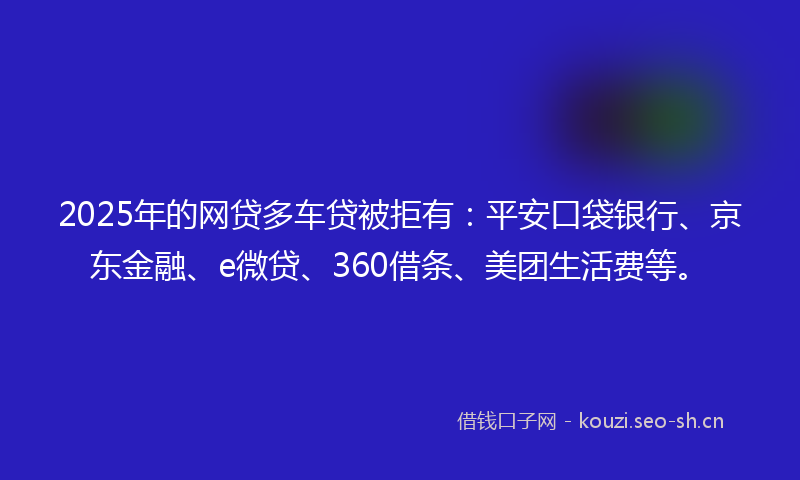 2025年的网贷多车贷被拒有：平安口袋银行、京东金融、e微贷、360借条、美团生活费等。
