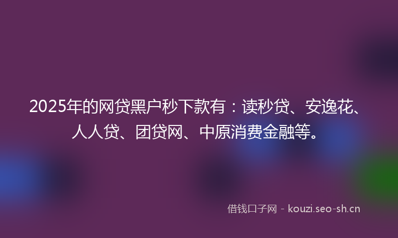 2025年的网贷黑户秒下款有：读秒贷、安逸花、人人贷、团贷网、中原消费金融等。