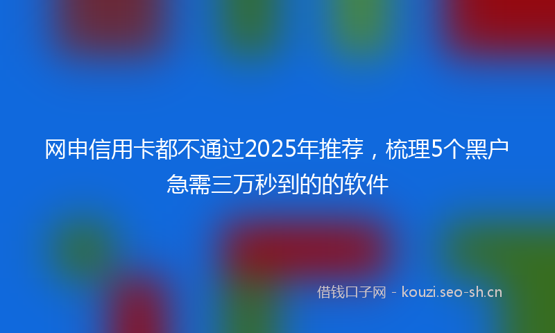 网申信用卡都不通过2025年推荐，梳理5个黑户急需三万秒到的的软件