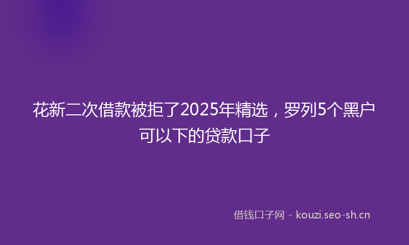 花新二次借款被拒了2025年精选，罗列5个黑户可以下的贷款口子