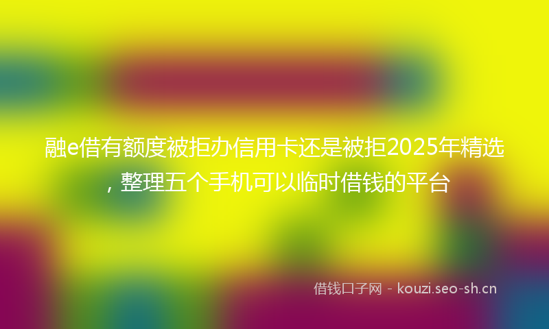 融e借有额度被拒办信用卡还是被拒2025年精选，整理五个手机可以临时借钱的平台