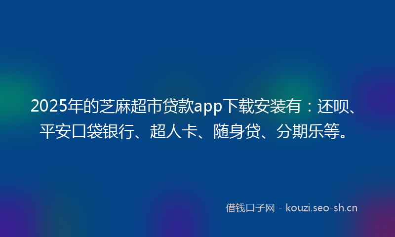 2025年的芝麻超市贷款app下载安装有：还呗、平安口袋银行、超人卡、随身贷、分期乐等。