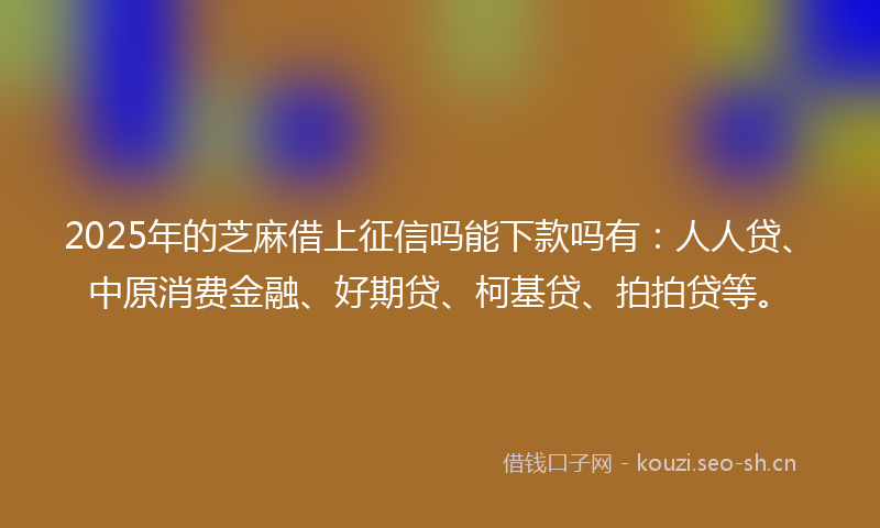 2025年的芝麻借上征信吗能下款吗有：人人贷、中原消费金融、好期贷、柯基贷、拍拍贷等。