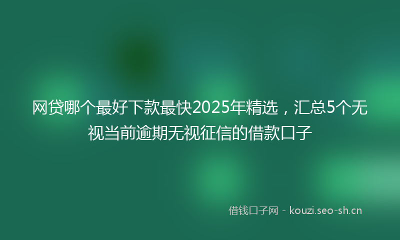 网贷哪个最好下款最快2025年精选，汇总5个无视当前逾期无视征信的借款口子