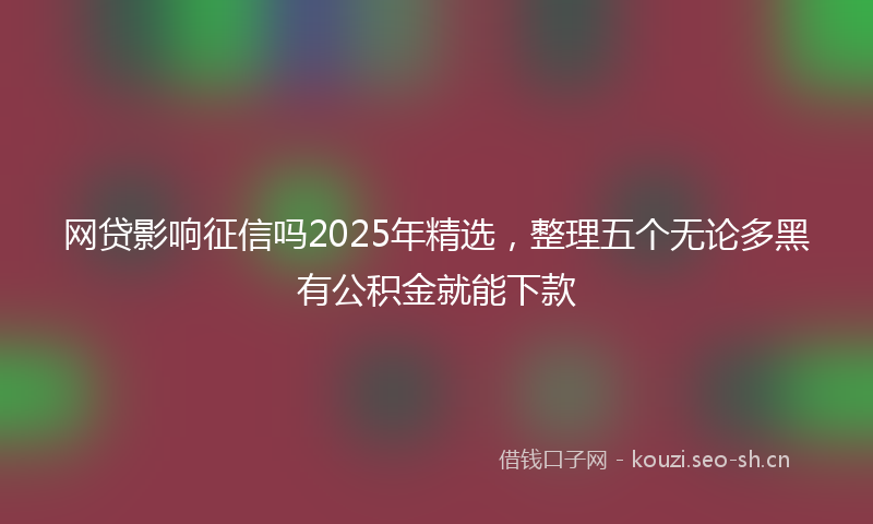 网贷影响征信吗2025年精选，整理五个无论多黑有公积金就能下款