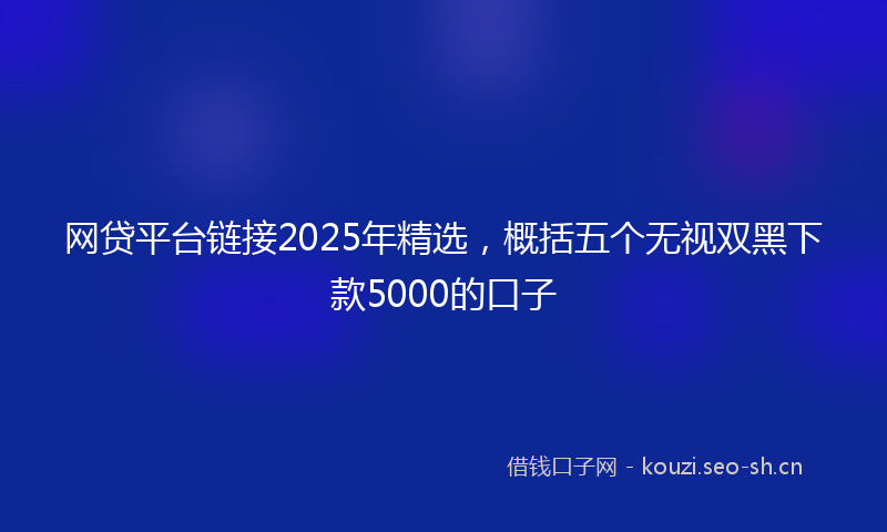 网贷平台链接2025年精选，概括五个无视双黑下款5000的口子